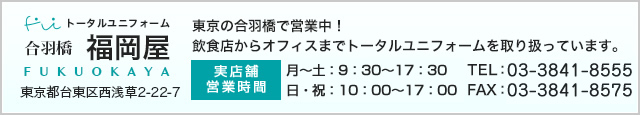 トータルユニフォーム 合羽橋 福岡屋 tel=03-3841-8555 fax=03-3841-8575 店舗営業時間 月～土曜日:9時～18時　日・祝日:10時～17時