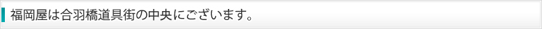 福岡屋は合羽橋道具街の真上にございます。